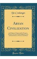 Aryan Civilization: Its Religious Origin and Its Progress, with an Account of the Religion, Laws, and Institutions, of Greece and Rome (Classic Reprint)