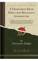 A Dissuasive from Party and Religious Animosities: Containing, I. an Account of the Progress and Effects of Our Religious Differences from the Reign of James I. to the Revolution; With Reflections on Them; II. Reasons Against the Repeal of the Corp