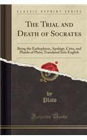 The Trial and Death of Socrates: Being the Euthyphron, Apology, Crito, and PhÃ¦do of Plato; Translated Into English (Classic Reprint)