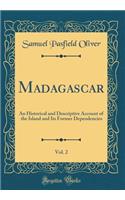 Madagascar, Vol. 2: An Historical and Descriptive Account of the Island and Its Former Dependencies (Classic Reprint)