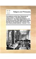 Annotations on the New Testament of Jesus Christ. I. the Literal Sense Is Explained II. the False Interpretations. III. an Account of the Chief Differences Betwixt the Text of the Ancient Latin-Version and the Greek Printed Editions. Volume 1 of 2