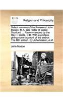 Select Remains of the Reverend John Mason, M.A. Late Rector of Water-Stratford, ... Recommended by the REV. I. Watts, D.D. with a Preface, Giving Some Account of the Author. the Fifth Edition. by John Mason, A.M.