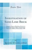 Investigation of Sand-Lime Brick: Thesis for Degree of Bachelor of Science in Civil Engineering; College of Engineering, University of Illinois, Presented June 1905 (Classic Reprint)