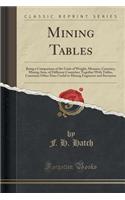 Mining Tables: Being a Comparison of the Units of Weight, Measure, Currency, Mining Area, of Different Countries; Together with Tables, Constants Other Data Useful to Mining Engineers and Surveyors (Classic Reprint)