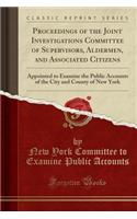 Proceedings of the Joint Investigations Committee of Supervisors, Aldermen, and Associated Citizens: Appointed to Examine the Public Accounts of the City and County of New York (Classic Reprint)