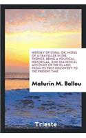 History of Cuba; Or, Notes of a Traveller in the Tropics. Being a Political, Historical, and Statistical Account of the Island, from Its First Discovery to the Present Time