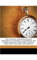 The Physical Examination and Training of Children; A Handbook, for School Medical Inspectors, Physical Directors, Teachers, and Parents