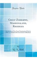 Great Zimbabwe, Mashonaland, Rhodesia: An Account of Two Years' Examination Work in 1902-4 on Behalf of the Government of Rhodesia (Classic Reprint)