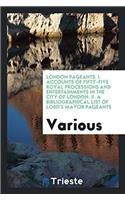 London Pageants. I. Accounts of Fifty-Five Royal Processions and Entertainments in the City of London. II. A Bibliographical List of Lord's Mayor Page