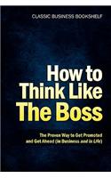 How to Think Like the Boss - The Proven Way to Get Promoted & Get Ahead (in Business...and in Life)