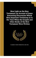 New Light on the New Testament; an Account of Some Interesting Discoveries Which Bear Important Testimony as to the Time When the Gospels and Other Books of the New Testament Were Written