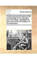 A Short Account of Some of the Proceedings of the Deputies and Committee, Appointed to Take Care of the Civil Affairs of the Dissenters.