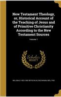 New Testament Theology, or, Historical Account of the Teaching of Jesus and of Primitive Christianity According to the New Testament Sources; Volume 1