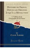 Histoire de France, Depuis Les Origines Jusqu'Ã  La RÃ©volution, Vol. 1: I. Tableau de la GÃ©ographie de la France (Classic Reprint)