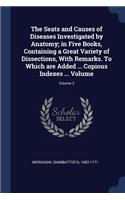 The Seats and Causes of Diseases Investigated by Anatomy; in Five Books, Containing a Great Variety of Dissections, With Remarks. To Which are Added ... Copious Indexes ... Volume; Volume 2