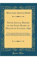 Tenth Annual Report of the State Board of Health of Illinois, 1890: With an Appendix, Embracing Coroners' Inquests, Meteorological Tables, Illinois Army Board of Medical Examiners, Official Register of Physicians and Midwives (Classic Reprint)