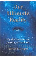 Our Ultimate Reality, Life, the Universe and Destiny of Mankind