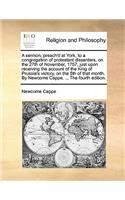 A Sermon, Preach'd at York, to a Congregation of Protestant Dissenters, on the 27th of November, 1757, Just Upon Receiving the Account of the King of Prussia's Victory, on the 5th of That Month. by Newcome Cappe. ... the Fourth Edition.