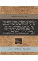 The Unreasonableness of Separation, Or, an Impartial Account of the History, Nature, and Pleas of the Present Separation from the Communion of the Church of England to Which, Several Late Letters Are Annexed, of Eminent Protestant Divines Abroad (1