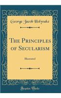 The Principles of Secularism: Illustrated (Classic Reprint)