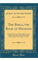 The Bible, the Book of Mankind: A Paper Read at the World's Bible Congress Held at the Panama-Pacific Exposition, San Francisco, Cal;, August 1-4, 1915 (Classic Reprint)