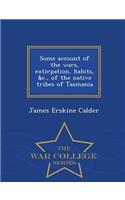 Some Account of the Wars, Extirpation, Habits, &C., of the Native Tribes of Tasmania - War College Series