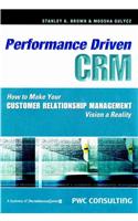 Performance Driven Crm: How to Make Your Customer Relationship Management Vision a Reality