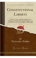 Constitutional Liberty, Vol. 1 of 3: Or Social, Civil, and Political Rights and Principles, in Their More Popular Aspect, and as a Bond of Union; Soci