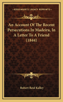 Account Of The Recent Persecutions In Madeira, In A Letter To A Friend (1844)