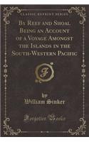 By Reef and Shoal Being an Account of a Voyage Amongst the Islands in the South-Western Pacific (Classic Reprint)