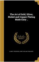 Art of Gold, Silver, Nickel and Copper Plating Made Easy ..