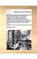 Select Works of the Late Revd. Mr. Matthew Henry. Being a Complete Collection of All His Practical Pieces. Together with a Short Account of His Life. and a Sermon Preached on the Occasion of His Death; Both by the REV. Mr. William Tong.