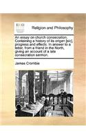 An Essay on Church Consecration. Containing a History of Its Origen [Sic], Progress and Effects. in Answer to a Letter, from a Friend in the North, Giving an Account of a Late Consecration Sermon.