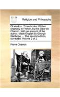 Of Wisdom. Three Books. Written Originally in French, by the Sieur de Charron. with an Account of the Author. Made English by George Stanhope, ... the Second Edition, Corrected. Volume 2 of 2