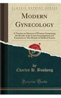 Modern Gynecology: A Treatise on Diseases of Women Comprising the Results of the Latest Investigations and Treatment in This Branch of Medical Science (Classic Reprint)