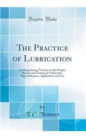 The Practice of Lubrication: An Engineering Treatise on the Origin, Nature and Testing of Lubricants, Their Selection, Application and Use (Classic Reprint)