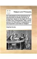 An Exhortation to the Inhabitants of the Province of South-Carolina, to Bring Their Deeds to the Light of Christ, in Their Own Consciences. Also, Some Account of the Author's Experience in the Important Business of Religion.