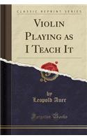 Violin Playing as I Teach It (Classic Reprint)