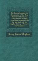 The Persian Problem: An Examination of the Rival Positions of Russia and Great Britain in Persia with Some Account of the Persian Gulf and the Bagdad Railway