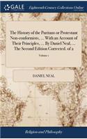 The History of the Puritans or Protestant Non-Conformists, ... with an Account of Their Principles, ... by Daniel Neal, ... the Second Edition Corrected. of 2; Volume 1