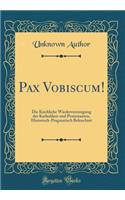 Pax Vobiscum!: Die Kirchliche Wiedervereinigung Der Katholiken Und Protestanten, Historisch-Pragmatisch Beleuchtet (Classic Reprint)