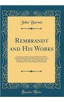 Rembrandt and His Works: Comprising a Short Account of His Life; With a Critical Examination Into His Principles and Practice of Design, Light, Shade, and Colour; Illustrated by Examples from the Etchings of Rembrandt (Classic Reprint)