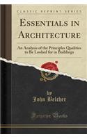 Essentials in Architecture: An Analysis of the Principles Qualities to Be Looked for in Buildings (Classic Reprint)