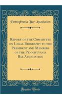 Report of the Committee on Legal Biography to the President and Members of the Pennsylvania Bar Association (Classic Reprint)