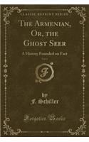 The Armenian, Or, the Ghost Seer, Vol. 1: A History Founded on Fact (Classic Reprint)