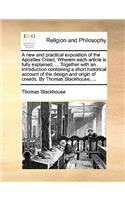 New and Practical Exposition of the Apostles Creed, Wherein Each Article Is Fully Explained, ... Together with an Introduction Containing a Short Historical Account of the Design and Origin of Creeds. by Thomas Stackhouse, ...