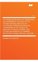 The Vnreasonableness of Separation; Or, an Impartial Account of the History, Nature, and Pleas of the Present Separation from the Communion of the Church of England. to Which, Several Late Letters Are Annexed, of Eminent Protestant Divines Abroad, 