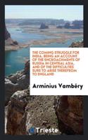 Coming Struggle for India, Being an Account of the Encroachments of Russia in Central Asia, and of the Difficulties Sure to Arise Therefrom to England