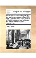 Discourses on Various Subjects, by the Late Reverend John Leland, D.D. with a Preface, Giving Some Account of the Life, Character, and Writings of the Author. in Four Volumes. ... Volume 3 of 4