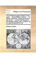 The Christian's great interest. In two parts. ... By Mr William Guthrie, ... To which is prefixed, a large account of his life, &c. ... by the late Reverend Mr William Dunlop; and a preface, by the late Reverend Mr Trail